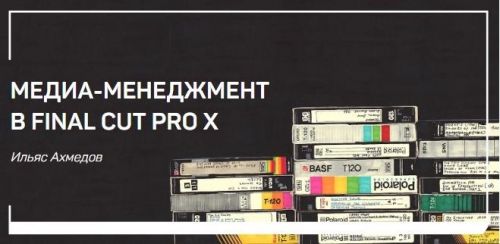 Медиа-менеджмент в FINAL CUT PRO X (Ильяс Ахмедов)