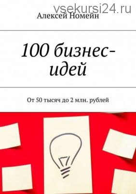 100 бизнес-идей. От 50 тысяч до 2 млн. рублей (Алексей Номейн)