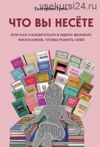 Что вы несете, или Как разобраться в идеях великих философов, чтобы понять себя (Екатерина Гресь)