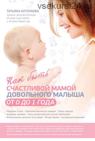 Как быть счастливой мамой довольного малыша от 0 до 1 года (Татьяна Аптулаева)