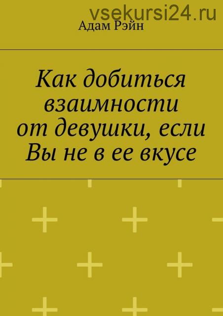 Как добиться взаимности от девушки, если Вы не в ее вкусе (Адам Рэйн)