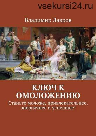 Ключ к омоложению. Станьте моложе, привлекательнее, энергичнее и успешнее! (Владимир Лавров)