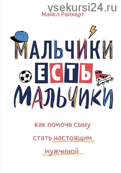 Мальчики есть мальчики. Как помочь сыну стать настоящим мужчиной (Майкл Райхерт)