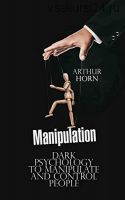 Manipulation: Dark Psychology to Manipulate and Control People (Arthur Horn)