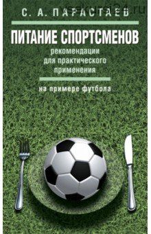 Питание спортсменов. Рекомендации для практического применения на примере футбола (Сергей Парастаев)