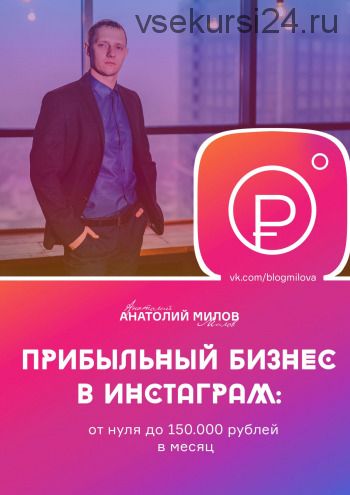 Прибыльный бизнес в Instagram: от 0 до 150 000 рублей в месяц (Анатолий Милов)