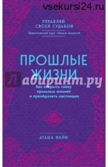 Прошлые жизни. Как открыть тайну прошлых жизней и преобразить настоящее (Файф Аташа)