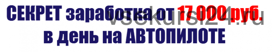 Секрет заработка от 17 000 рублей в день на автопилоте