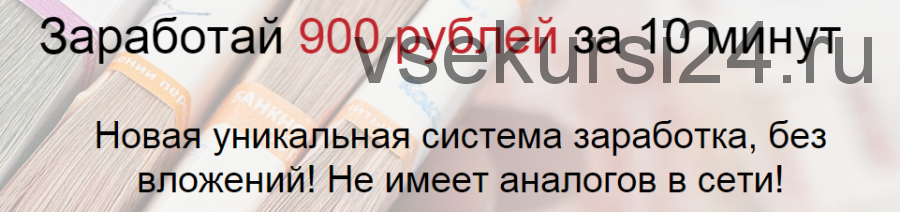 Заработай 900 рублей за 10 минут. Новая уникальная система заработка, без вложений (Антон Логинов)