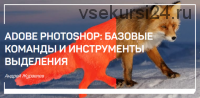 Adobe Photoshop: Базовые команды и инструменты выделения (Андрей Журавлев)