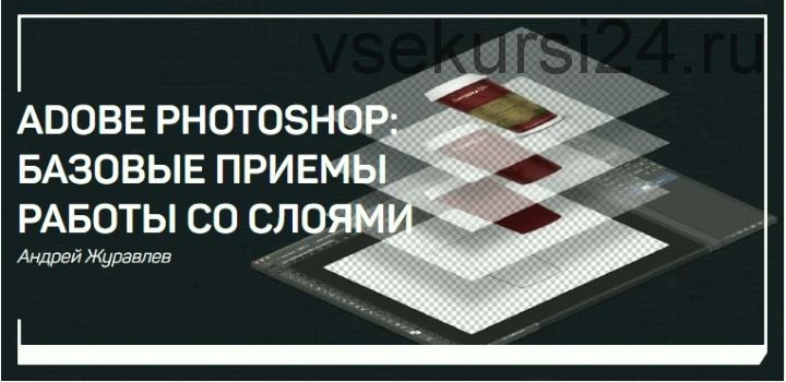 Adobe Photoshop: Базовые приемы работы со слоями (Андрей Журавлев)