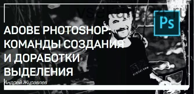 Adobe photoshop: Команды создания и доработки выделения (Андрей Журавлев)