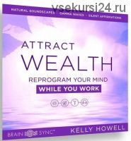 Attract Wealth While You Work. Привлекайте богатство во время работы (Kelly Howell)