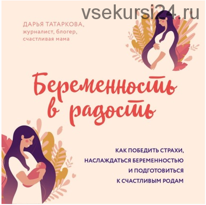 [Аудиокнига] Беременность в радость. Как победить страхи, наслаждаться беременностью и подготовиться к счастливым родам (Дарья Татаркова)