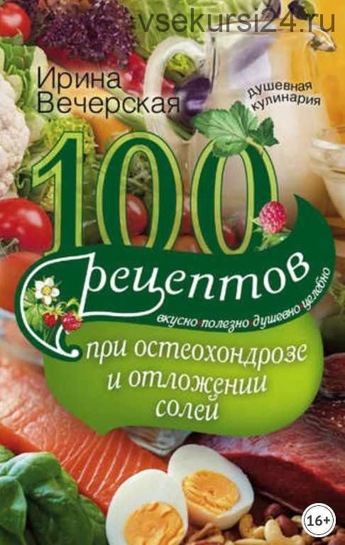 100 рецептов при остеохондрозе и отложении солей. Вкусно, полезно, душевно (Ирина Вечерская)