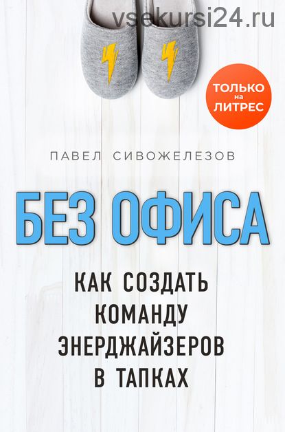 Без офиса. Как создать команду энерджайзеров в тапках (Павел Сивожелезов)