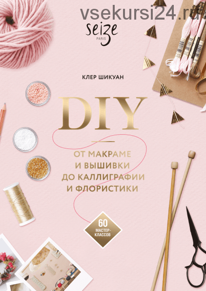 DIY. От макраме и вышивки до каллиграфии и флористики. 60 мастер-классов (Клер Шикуан)