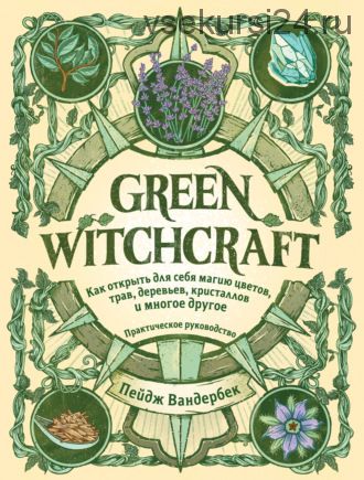 Green Witchcraft. Как открыть для себя магию цветов, трав, деревьев, кристаллов (Пейдж Вандербек)