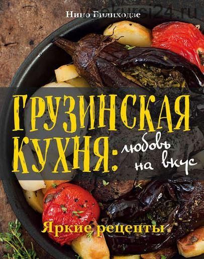 Грузинская кухня: любовь на вкус. Яркие рецепты (Нино Билиходзе)