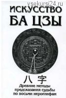 Искусство Ба Цзы. Древние методы предсказания судьбы по восьми иероглифам (А. Ключников)