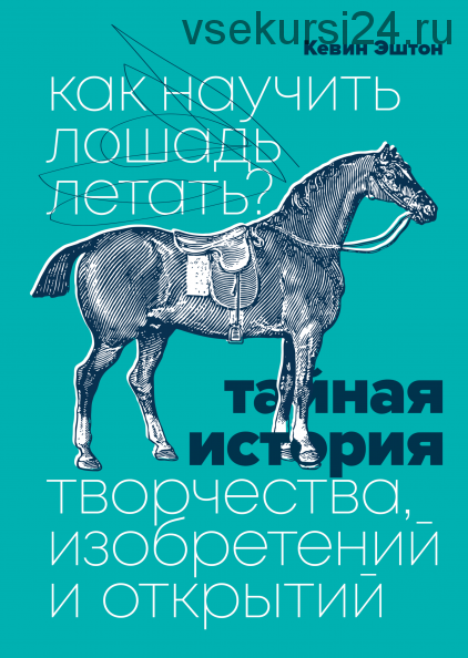 Как научить лошадь летать? Тайная история творчества, изобретений и открытий (Кевин Эштон)