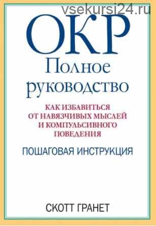 ОКР: полное руководство. Как избавиться от навязчивых мыслей и компульсивного поведения. Пошаговая инструкция (Скотт Гранет)