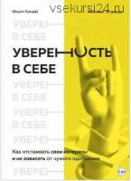 Уверенность в себе. Как отстаивать свои интересы и не зависеть от чужого одобрения (Илья Качай)