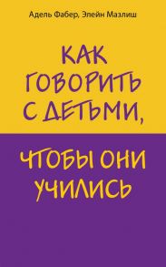 Как говорить с детьми, чтобы они учились - Адель Фабер, Элейн Мазлиш