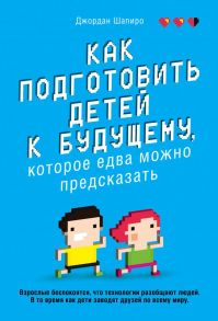 Как подготовить детей к будущему, которое едва можно предсказать - Шапиро Джордан