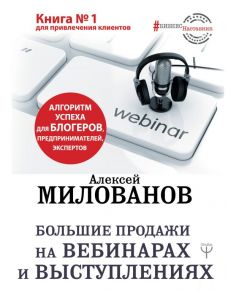 Большие продажи на вебинарах и выступлениях. Алгоритм успеха для блогеров, предпринимателей, экспертов - Милованов Алексей Сергеевич