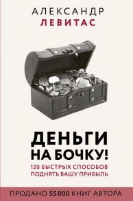 Деньги на бочку! 120 быстрых способов поднять вашу прибыль - Левитас Александр Михайлович