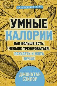 Умные калории: как больше есть, меньше тренироваться, похудеть и жить лучше - Бэйлор Джонатан