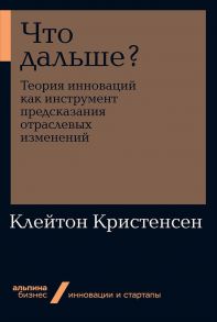 Что дальше? Теория инноваций как инструмент предсказания отраслевых изменений + Покет-серия - Кристенсен Клейтон M.