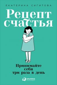 Рецепт счастья: Принимайте себя три раза в день - Сигитова Е.