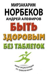 Быть здоровым без таблеток / Норбеков Мирзакарим Санакулович, Алефиров Андрей Николаевич