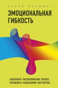 Эмоциональная гибкость. Завоевать расположение коллег, управлять решениями партнеров - Флеминг Керри