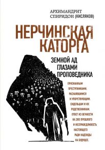 Нерчинская каторга. Земной ад глазами проповедника - Архимандрит Спиридон (Кисляков)