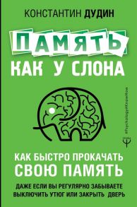 Память, как у слона. Как быстро прокачать свою память, даже если вы регулярно забываете выключить утюг или закрыть дверь / Дудин Константин Борисович