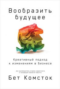 Вообразить будущее: Креативный подход к изменениям в бизнесе - Комсток Бет