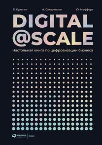 Digital @ Scale : Настольная книга по цифровизации бизнеса - Суоминатан А.,Мефферт Ю.,Кулагин В.,Сухаревский А.,Сухаревски А.