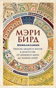 Цивилизации: образы людей и богов в искусстве от Древнего мира до наших дней / Бирд Мэри