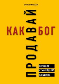 Продавай как бог. Включить сумасшедшую конверсию - Афанасьева Светлана Александровна