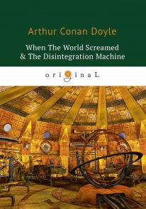 When The World Screamed & The Disintegration Machine = Когда Земля вскрикнула и Дезинтеграционная машина: на англ.яз / Дойл Артур Конан