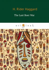 The Last Boer War = Последняя бурская война: на англ.яз / Хаггард Генри Райдер