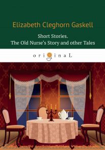 Short Stories. The Old Nurse’s Story and other Tales = Сборник. Рассказы старой медсестры и другие истории: на англ.яз / Гаскелл Элизабет