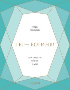 Ты - богиня! Как сводить мужчин с ума (подарочная) - Форлео Мари