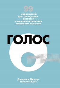 Голос. 99 упражнений для тренировки, развития и совершенствования вокальных навыков - Фишер Джереми, Кейс Гиллион