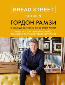 Bread Street Kitchen. Рецепты восхитительно вкусных домашних завтраков, обедов и ужинов - Рамзи Гордон