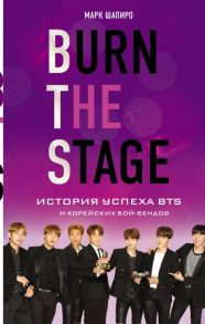 Burn The Stage. История успеха BTS и корейских бой-бендов - Шапиро Марк