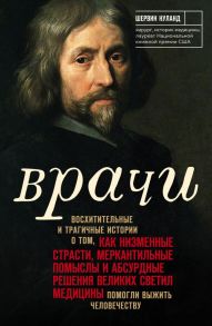 Врачи. Восхитительные и трагичные истории о том, как низменные страсти, меркантильные помыслы и абсурдные решения великих светил медицины помогли выжить человечеству / Нуланд Шервин